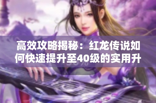 高效攻略揭秘：红龙传说如何快速提升至40级的实用升级策略分享