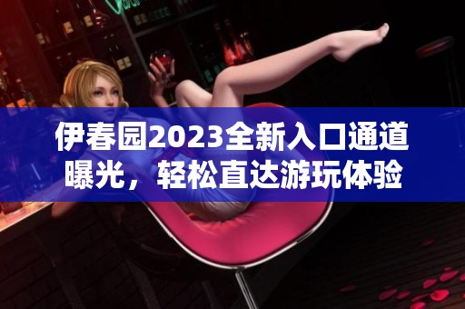 伊春园2023全新入口通道曝光，轻松直达游玩体验