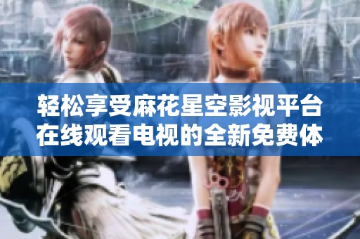轻松享受麻花星空影视平台在线观看电视的全新免费体验