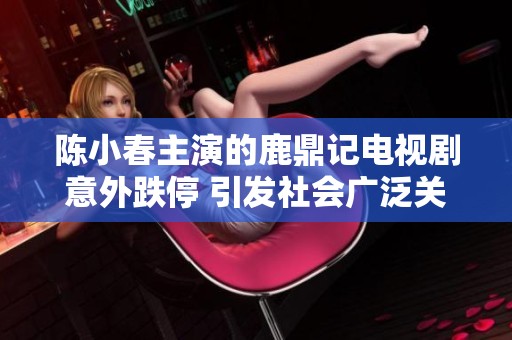 陈小春主演的鹿鼎记电视剧意外跌停 引发社会广泛关注与讨论