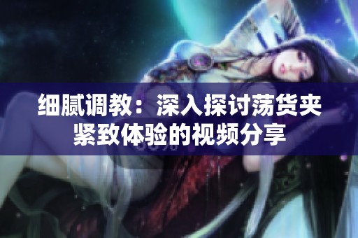 细腻调教：深入探讨荡货夹紧致体验的视频分享