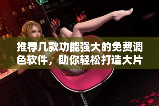 推荐几款功能强大的免费调色软件，助你轻松打造大片效果