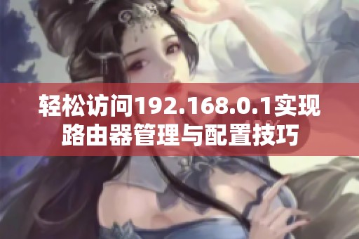 轻松访问192.168.0.1实现路由器管理与配置技巧