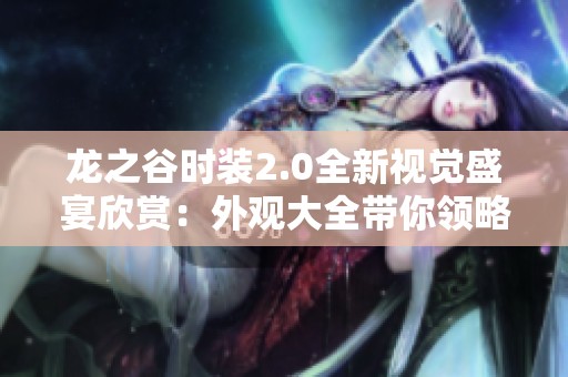 龙之谷时装2.0全新视觉盛宴欣赏：外观大全带你领略独特魅力