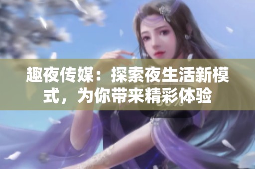 趣夜传媒：探索夜生活新模式，为你带来精彩体验