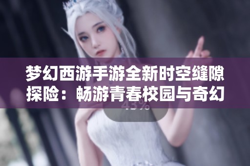 梦幻西游手游全新时空缝隙探险：畅游青春校园与奇幻冒险的精彩结合