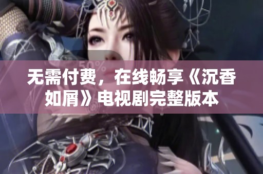 无需付费，在线畅享《沉香如屑》电视剧完整版本