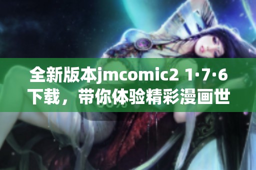 全新版本jmcomic2 1·7·6下载，带你体验精彩漫画世界