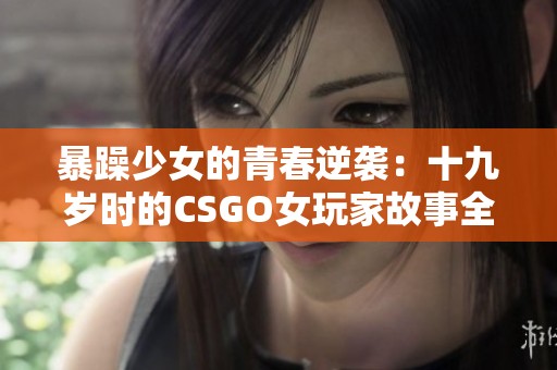 暴躁少女的青春逆袭：十九岁时的CSGO女玩家故事全揭秘
