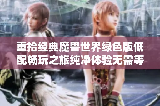 重拾经典魔兽世界绿色版低配畅玩之旅纯净体验无需等待尽情享受游戏乐趣