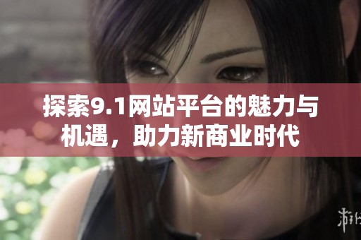 探索9.1网站平台的魅力与机遇，助力新商业时代
