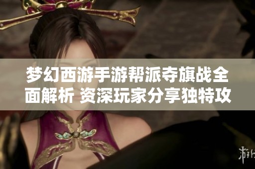 梦幻西游手游帮派夺旗战全面解析 资深玩家分享独特攻略与实战心得