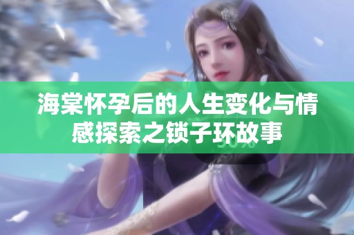 海棠怀孕后的人生变化与情感探索之锁子环故事