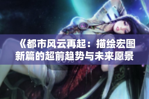 《都市风云再起：描绘宏图新篇的超前趋势与未来愿景》