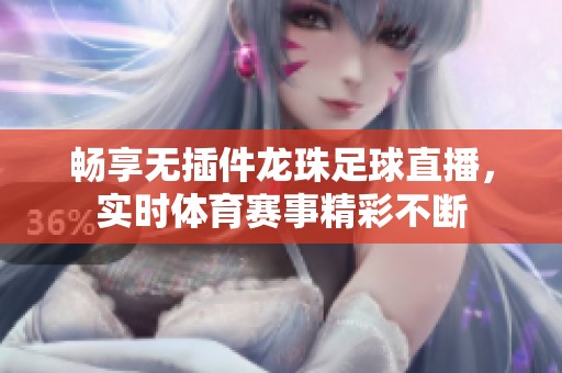 畅享无插件龙珠足球直播，实时体育赛事精彩不断