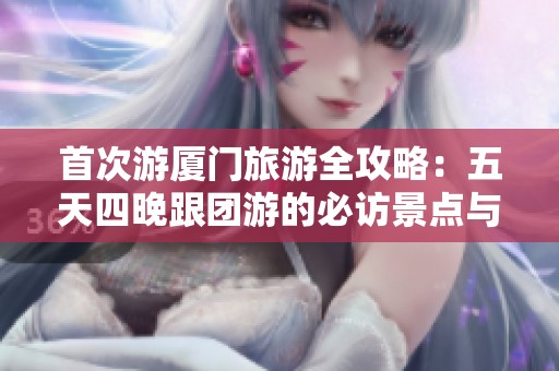 首次游厦门旅游全攻略：五天四晚跟团游的必访景点与实用建议分享