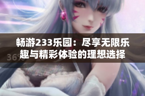 畅游233乐园：尽享无限乐趣与精彩体验的理想选择