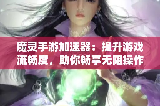 魔灵手游加速器：提升游戏流畅度，助你畅享无阻操作体验的必备利器