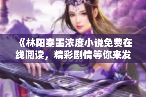 《林阳秦墨浓度小说免费在线阅读，精彩剧情等你来发掘》