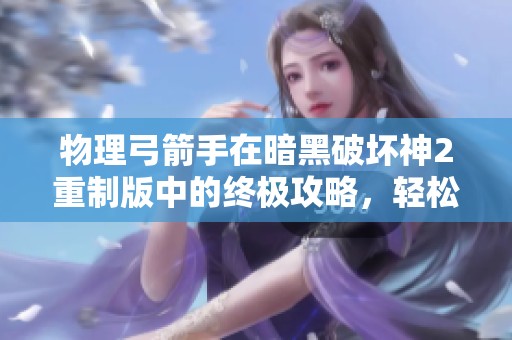 物理弓箭手在暗黑破坏神2重制版中的终极攻略，轻松攻克地狱难度的秘密分享