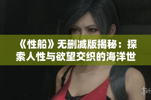 《性船》无删减版揭秘：探索人性与欲望交织的海洋世界