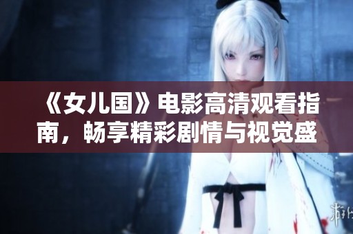 《女儿国》电影高清观看指南，畅享精彩剧情与视觉盛宴
