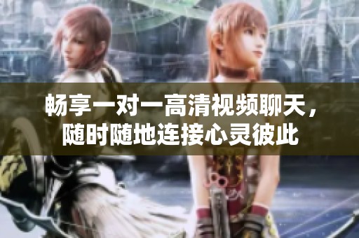 畅享一对一高清视频聊天，随时随地连接心灵彼此