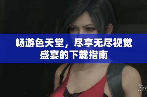 畅游色天堂，尽享无尽视觉盛宴的下载指南