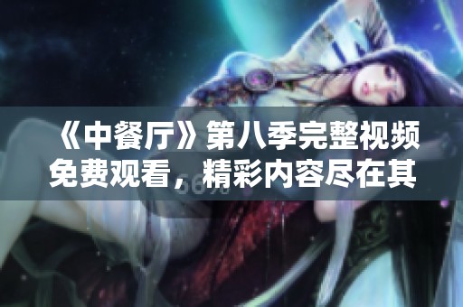 《中餐厅》第八季完整视频免费观看，精彩内容尽在其中