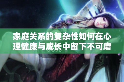 家庭关系的复杂性如何在心理健康与成长中留下不可磨灭的印记