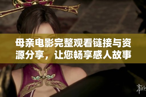 母亲电影完整观看链接与资源分享，让您畅享感人故事