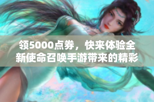 领5000点券，快来体验全新使命召唤手游带来的精彩与刺激吧