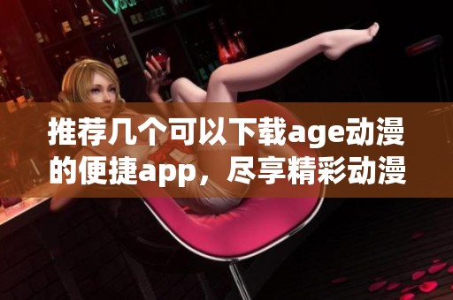 推荐几个可以下载age动漫的便捷app，尽享精彩动漫体验