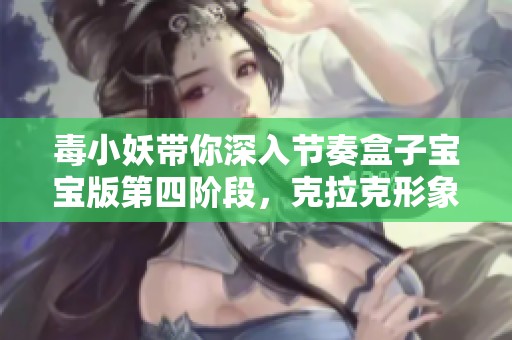 毒小妖带你深入节奏盒子宝宝版第四阶段，克拉克形象大改造，德普勒迎来新篇章