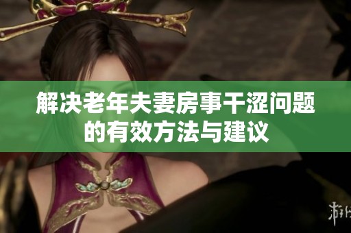 解决老年夫妻房事干涩问题的有效方法与建议