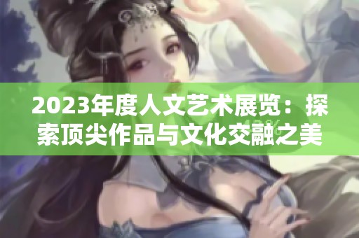 2023年度人文艺术展览：探索顶尖作品与文化交融之美
