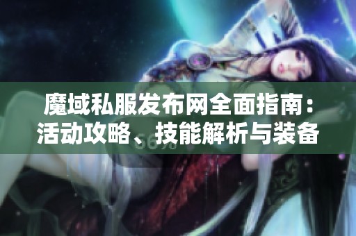 魔域私服发布网全面指南：活动攻略、技能解析与装备详解分享