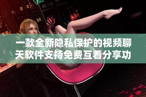 一款全新隐私保护的视频聊天软件支持免费互看分享功能