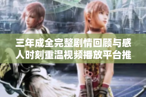 三年成全完整剧情回顾与感人时刻重温视频播放平台推荐