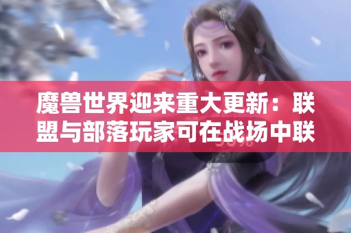 魔兽世界迎来重大更新：联盟与部落玩家可在战场中联合出击，共同迎战敌人