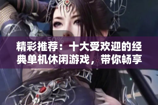 精彩推荐：十大受欢迎的经典单机休闲游戏，带你畅享乐趣与放松的完美体验
