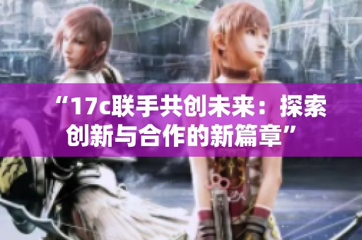 “17c联手共创未来：探索创新与合作的新篇章”