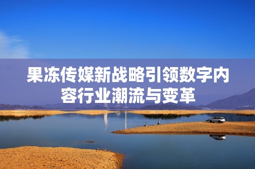 果冻传媒新战略引领数字内容行业潮流与变革