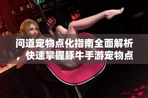 问道宠物点化指南全面解析，快速掌握豚牛手游宠物点化技巧与属性提升策略