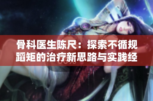 骨科医生陈尺：探索不循规蹈矩的治疗新思路与实践经验
