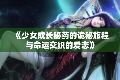 《少女成长秘药的诡秘旅程与命运交织的爱恋》