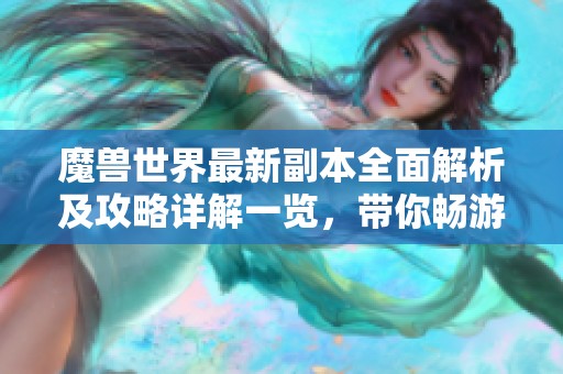 魔兽世界最新副本全面解析及攻略详解一览，带你畅游艾泽拉斯世界