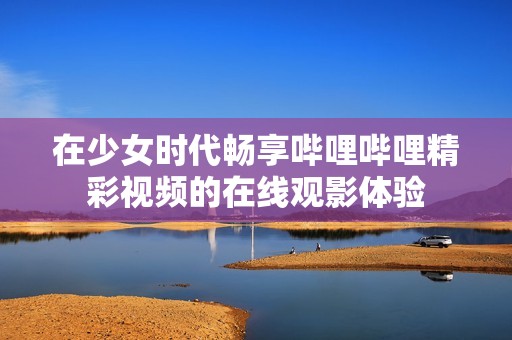 在少女时代畅享哔哩哔哩精彩视频的在线观影体验