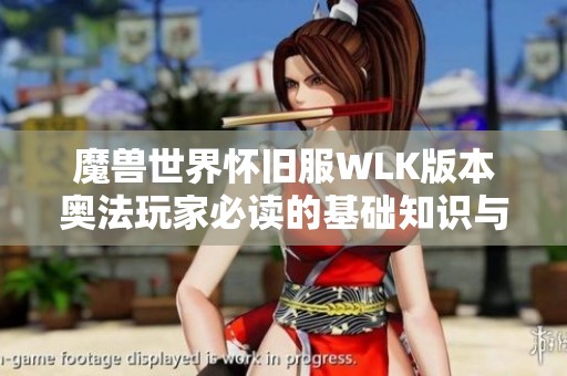 魔兽世界怀旧服WLK版本奥法玩家必读的基础知识与实用技巧解析