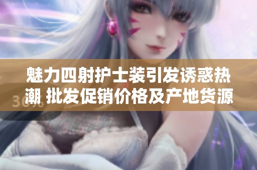 魅力四射护士装引发诱惑热潮 批发促销价格及产地货源全揭秘